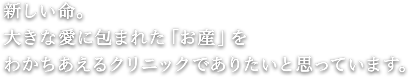 新しい命。大きな愛に包まれた「お産」をわかちあえるクリニックでありたいと思っています。